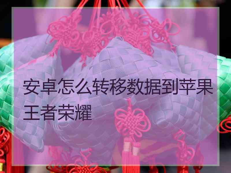 安卓怎么转移数据到苹果王者荣耀 安卓怎么转移数据到苹果王者荣耀