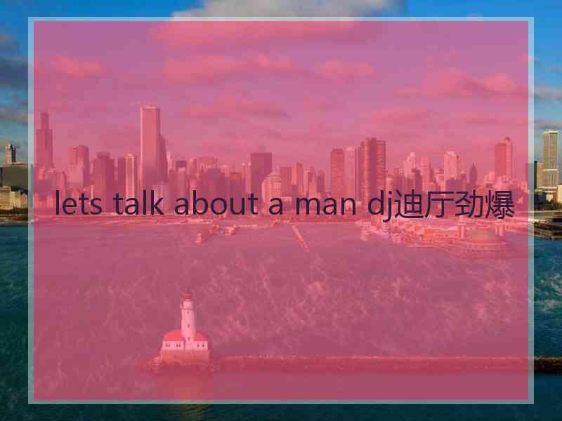 lets talk about a man dj迪厅劲爆 lets talk about a man dj迪厅劲爆