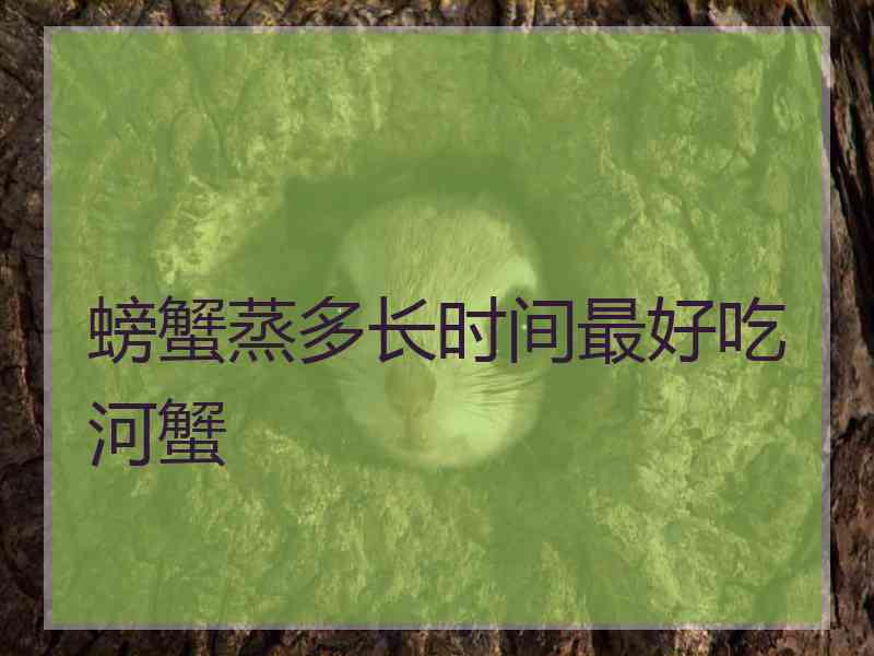 螃蟹蒸多长时间最好吃河蟹 螃蟹蒸多长时间最好吃河蟹