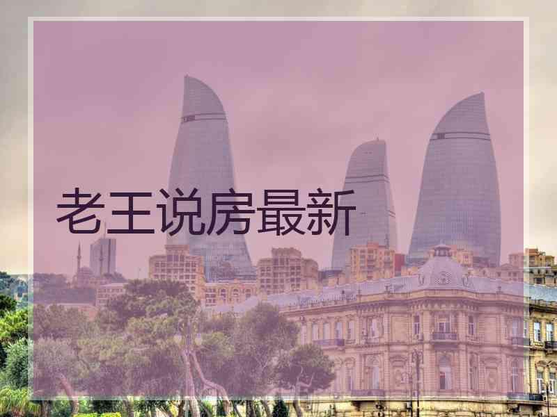 老王说房最新 老王说房最新