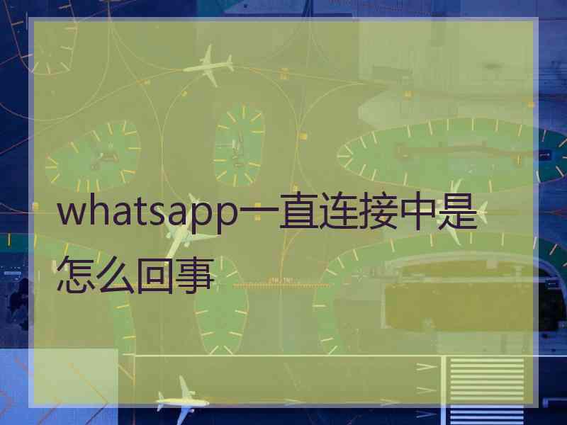 whatsapp一直连接中是怎么回事 whatsapp一直连接中是怎么回事