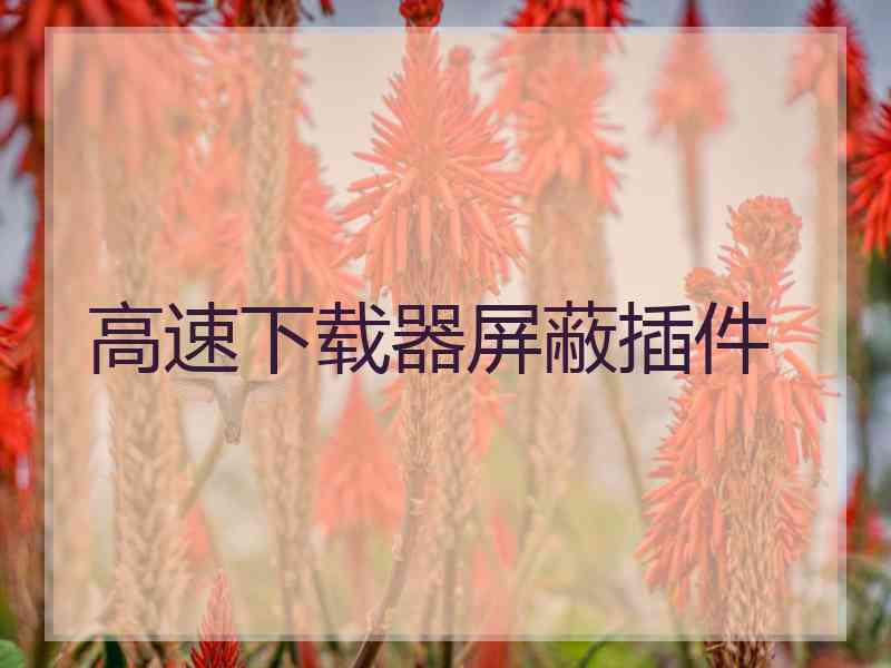 高速下载器屏蔽插件 高速下载器屏蔽插件