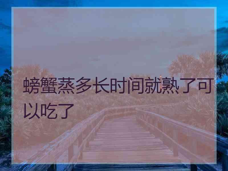 螃蟹蒸多长时间就熟了可以吃了 螃蟹蒸多长时间就熟了可以吃了