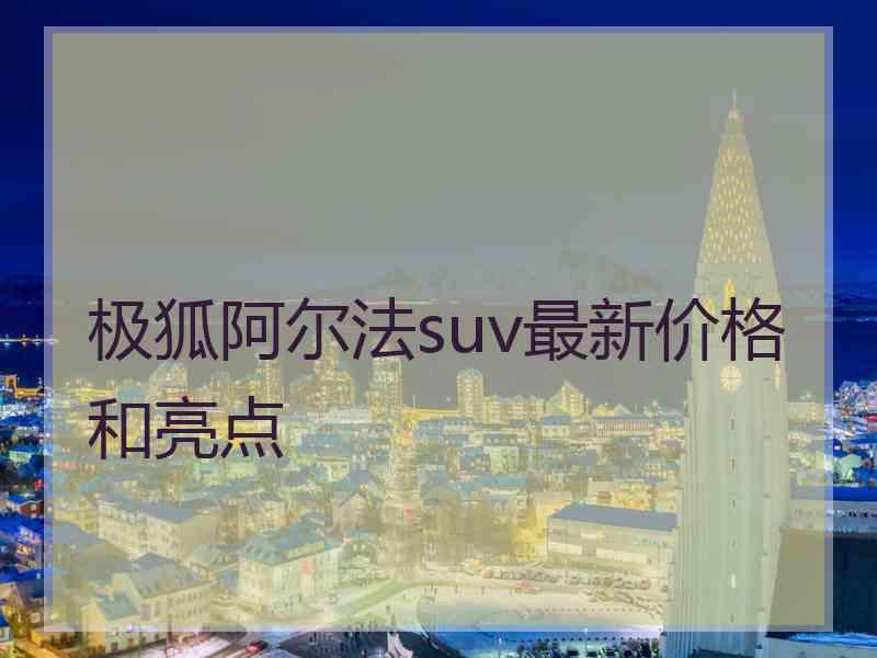 极狐阿尔法suv最新价格和亮点 极狐阿尔法suv最新价格和亮点
