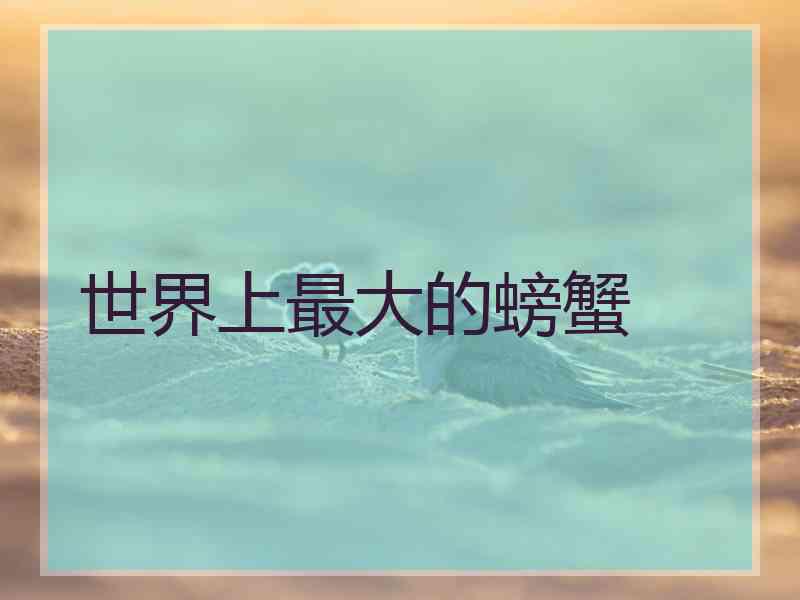 世界上最大的螃蟹 世界上最大的螃蟹