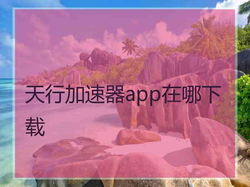 天行加速器app在哪下载 天行加速器app在哪下载