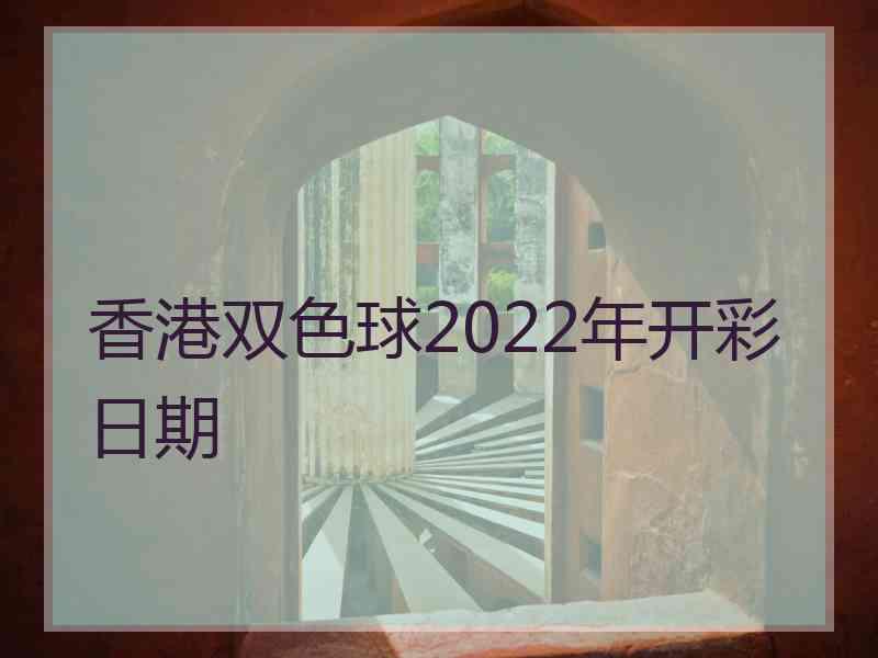 香港双色球2022年开彩日期 香港双色球2022年开彩日期