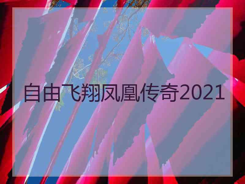自由飞翔凤凰传奇2021 自由飞翔凤凰传奇2021