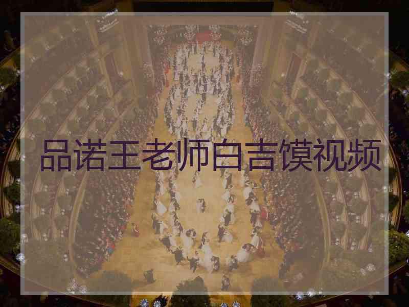 品诺王老师白吉馍视频 品诺王老师白吉馍视频