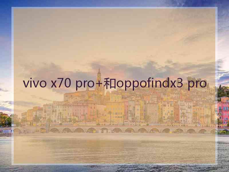vivo x70 pro+和oppofindx3 pro vivo x70 pro+和oppofindx3 pro