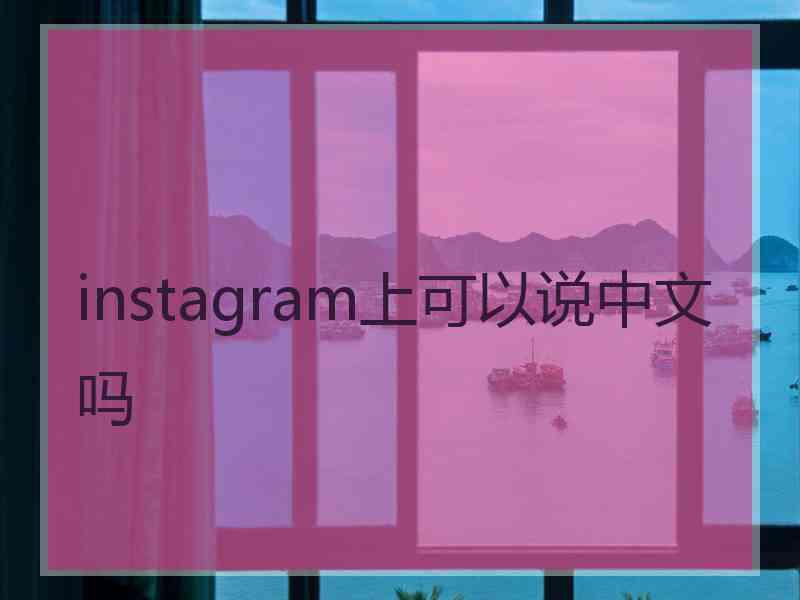 instagram上可以说中文吗 instagram上可以说中文吗