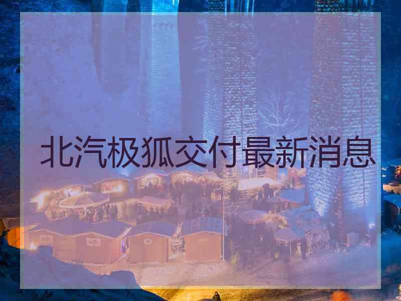 北汽极狐交付最新消息 北汽极狐交付最新消息