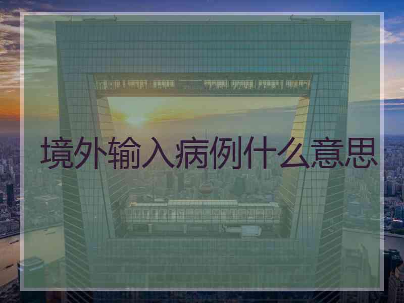 境外输入病例什么意思 境外输入病例什么意思