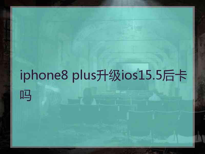 iphone8 plus升级ios15.5后卡吗 iphone8 plus升级ios15.5后卡吗