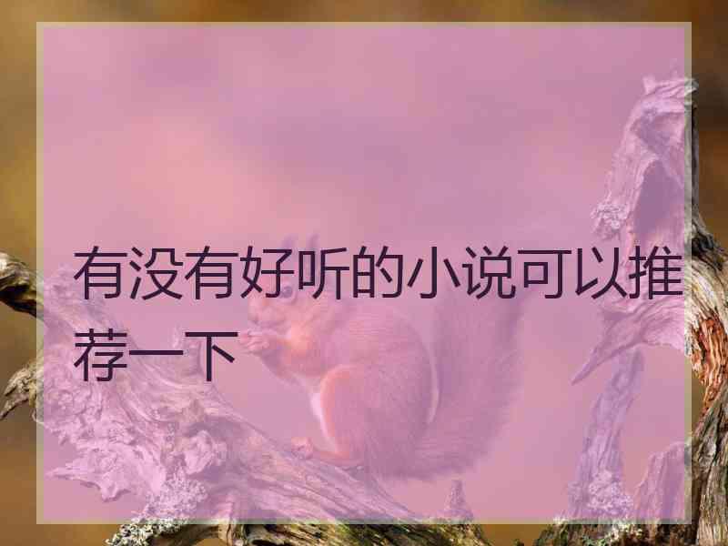 有没有好听的小说可以推荐一下 有没有好听的小说可以推荐一下