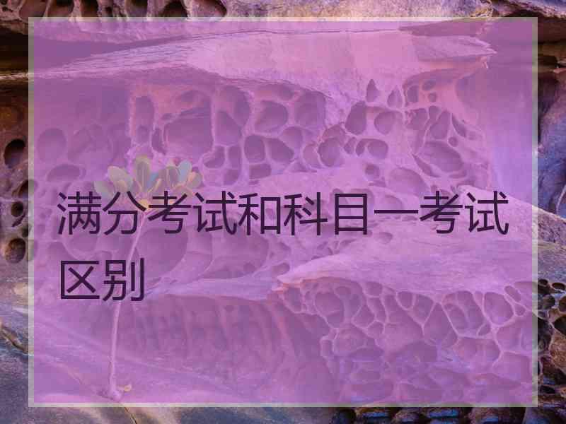 满分考试和科目一考试区别 满分考试和科目一考试区别