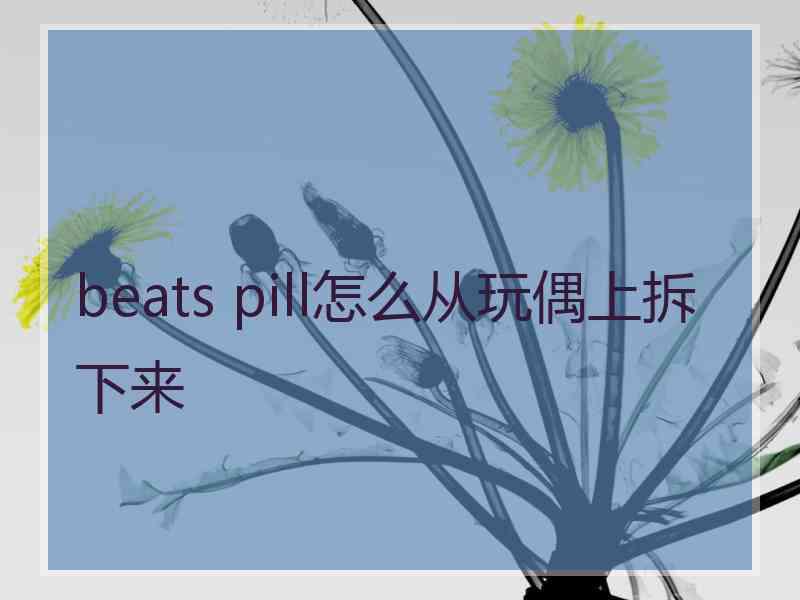 beats pill怎么从玩偶上拆下来 beats pill怎么从玩偶上拆下来