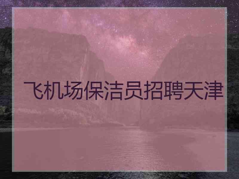 飞机场保洁员招聘天津 飞机场保洁员招聘天津