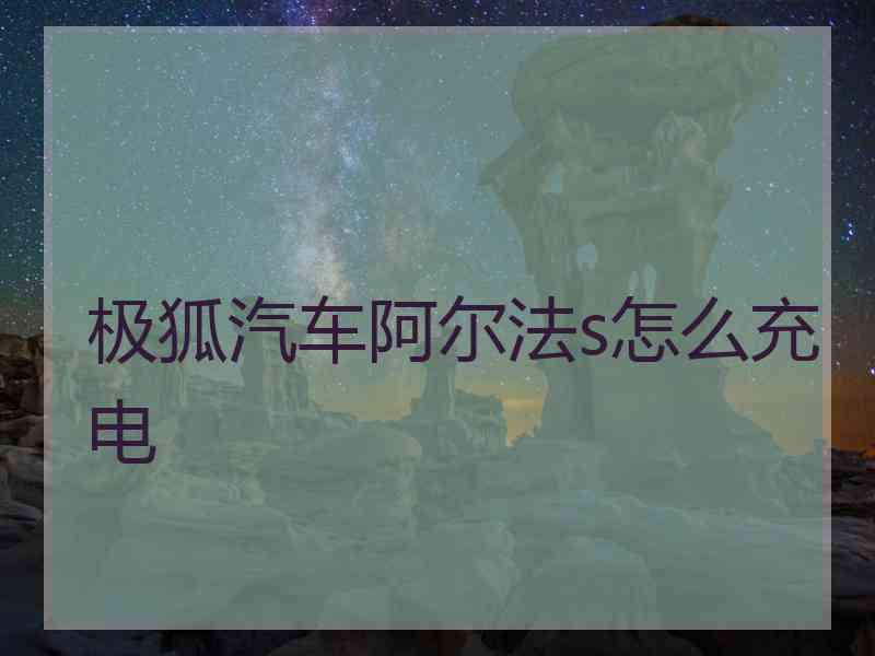 极狐汽车阿尔法s怎么充电 极狐汽车阿尔法s怎么充电