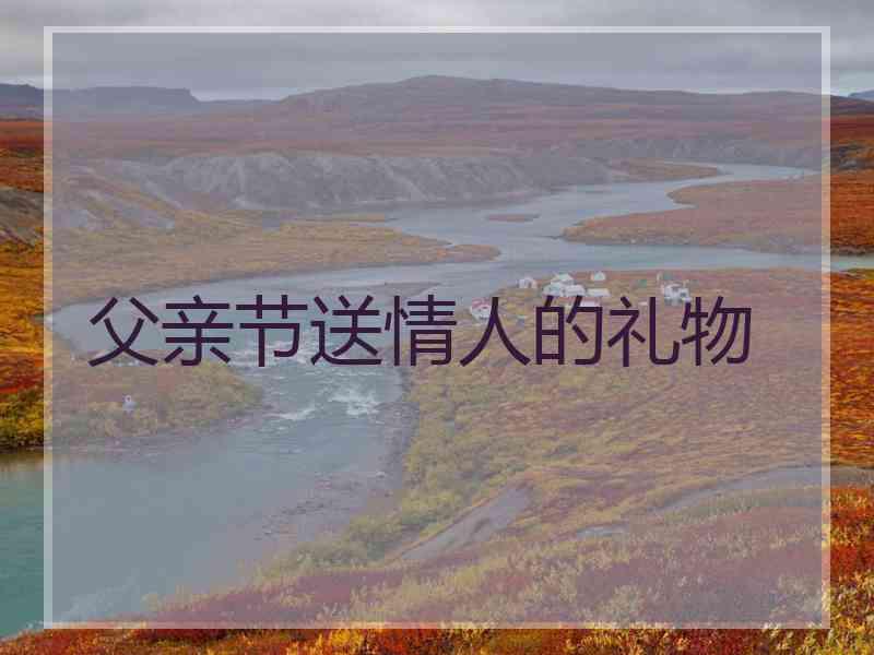 父亲节送情人的礼物 父亲节送情人的礼物