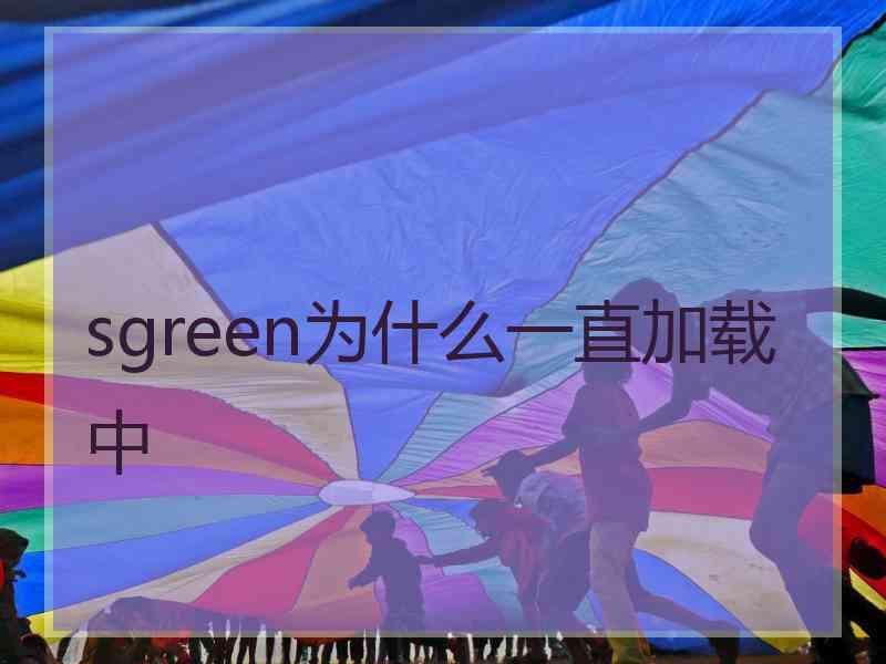 sgreen为什么一直加载中 sgreen为什么一直加载中