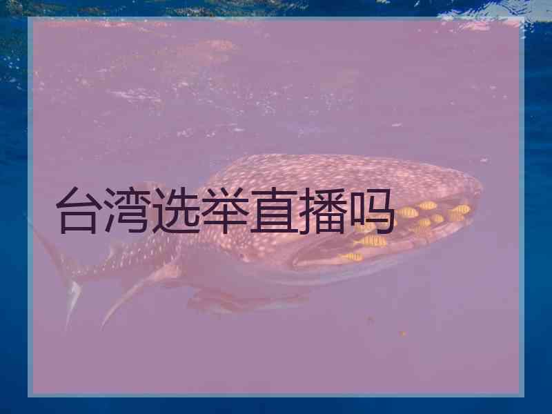 台湾选举直播吗 台湾选举直播吗