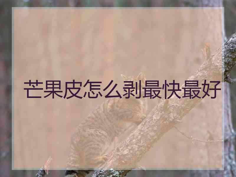 芒果皮怎么剥最快最好 芒果皮怎么剥最快最好