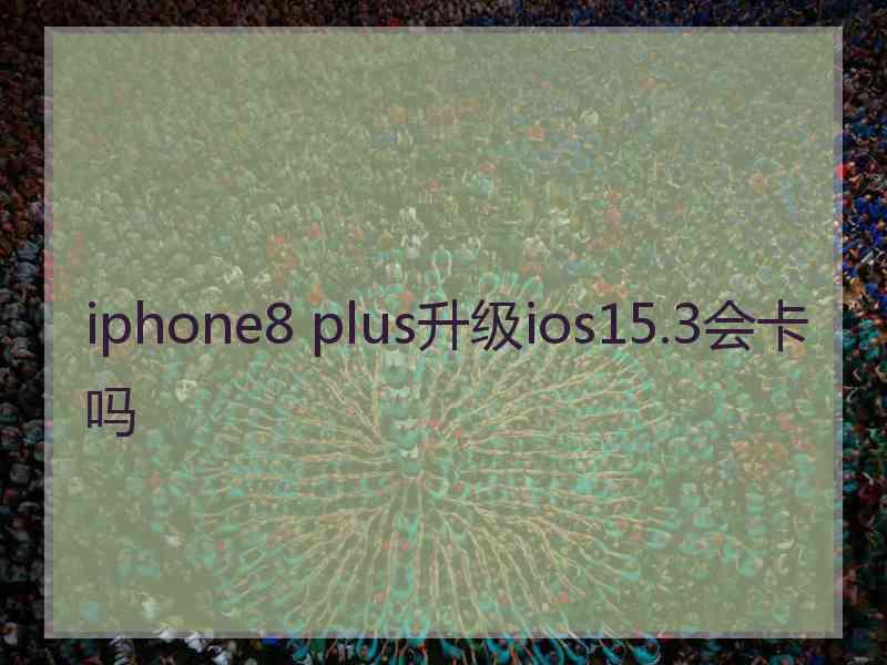 iphone8 plus升级ios15.3会卡吗 iphone8 plus升级ios15.3会卡吗