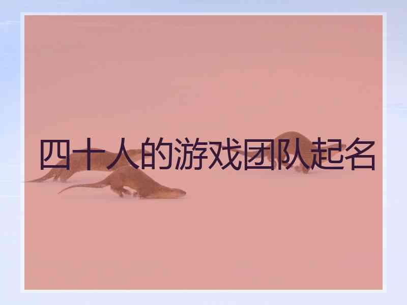 四十人的游戏团队起名 四十人的游戏团队起名