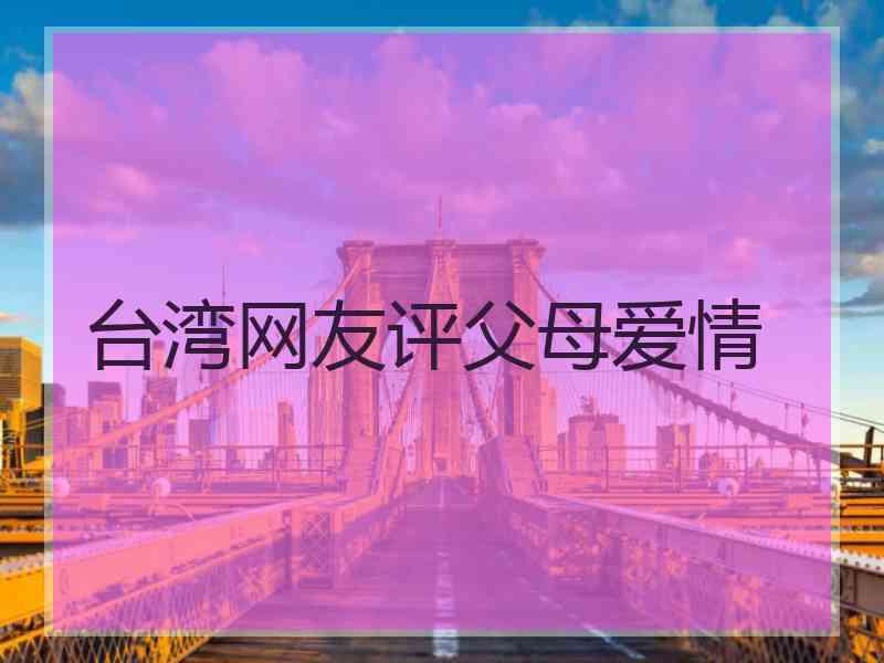 台湾网友评父母爱情 台湾网友评父母爱情