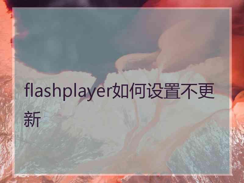 flashplayer如何设置不更新 flashplayer如何设置不更新