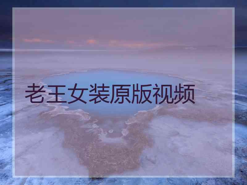 老王女装原版视频 老王女装原版视频