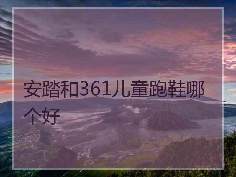 安踏和361儿童跑鞋哪个好 安踏和361儿童跑鞋哪个好