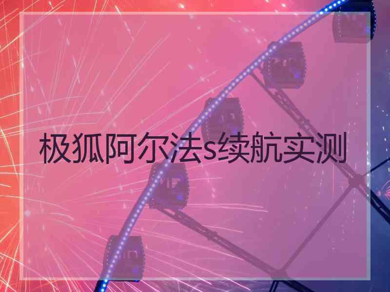 极狐阿尔法s续航实测 极狐阿尔法s续航实测