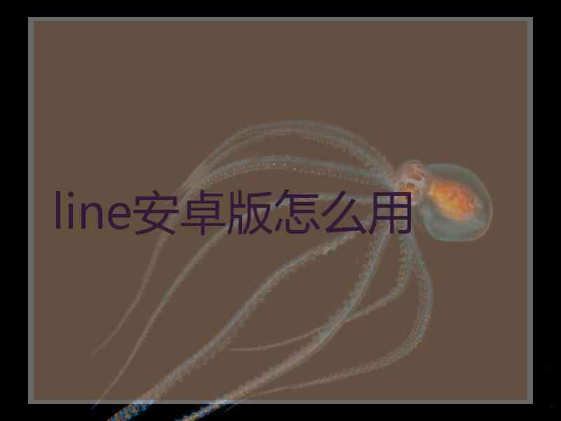 line安卓版怎么用 line安卓版怎么用