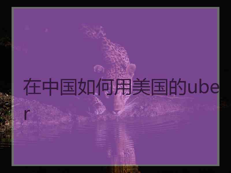 在中国如何用美国的uber 在中国如何用美国的uber