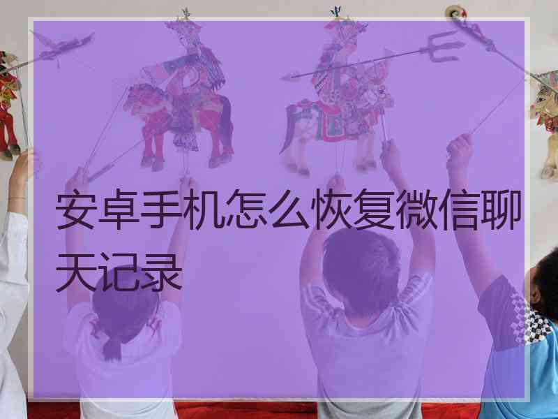 安卓手机怎么恢复微信聊天记录 安卓手机怎么恢复微信聊天记录