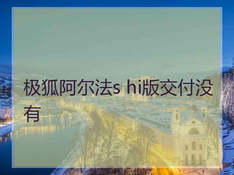 极狐阿尔法s hi版交付没有 极狐阿尔法s hi版交付没有
