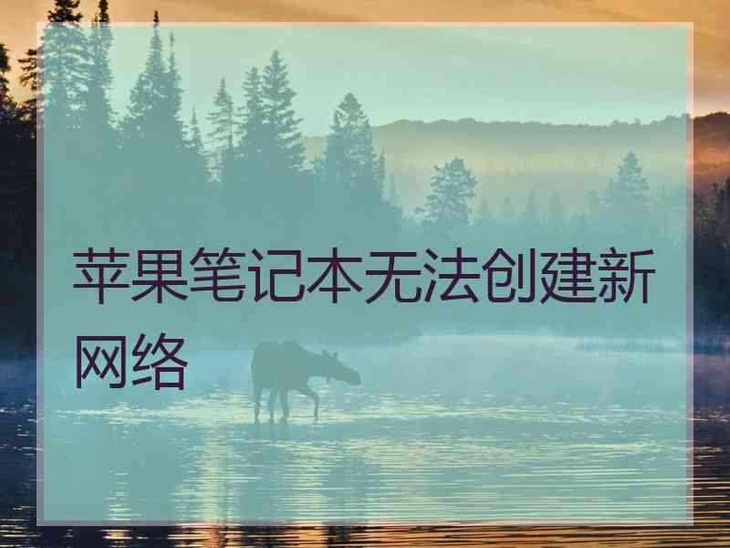 苹果笔记本无法创建新网络 苹果笔记本无法创建新网络