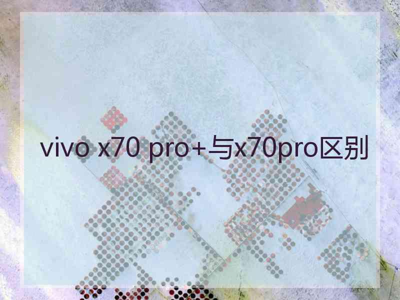 vivo x70 pro+与x70pro区别 vivo x70 pro+与x70pro区别