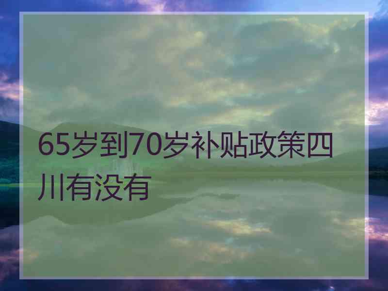 65岁到70岁补贴政策四川有没有 65岁到70岁补贴政策四川有没有