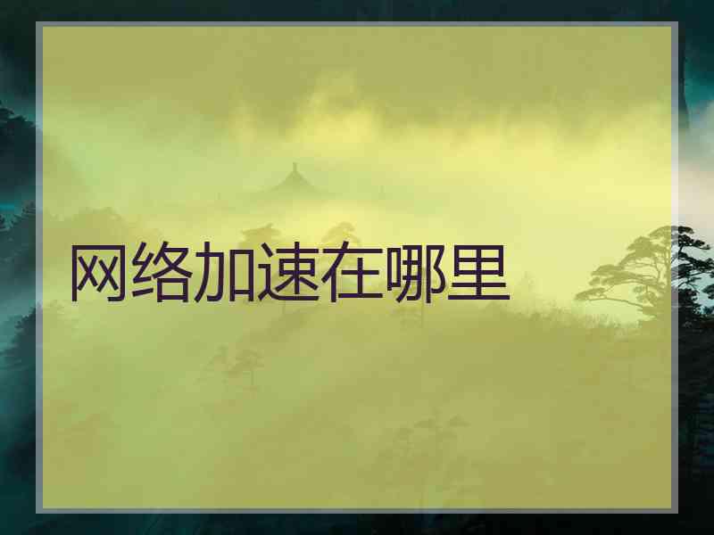网络加速在哪里 网络加速在哪里