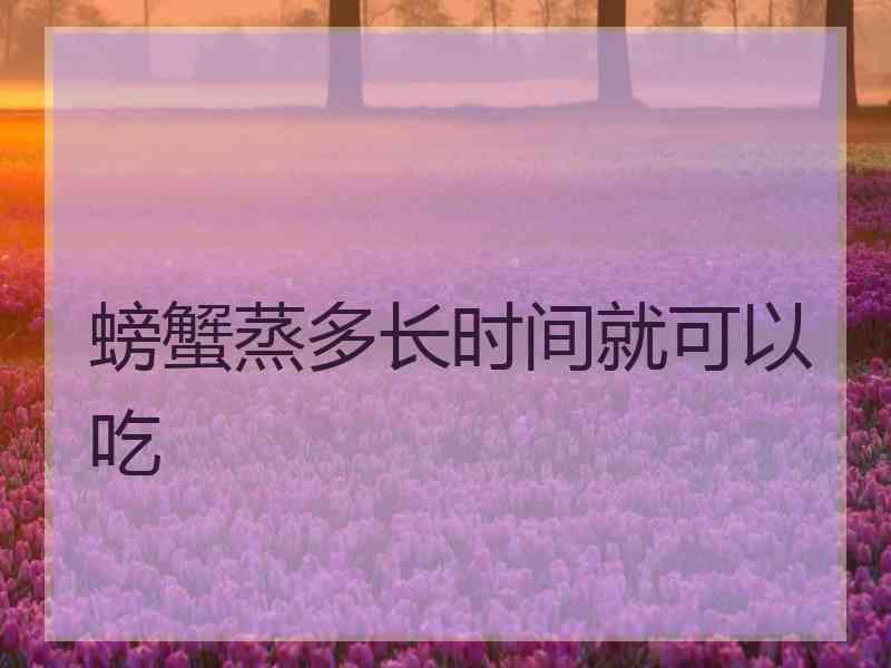 螃蟹蒸多长时间就可以吃 螃蟹蒸多长时间就可以吃