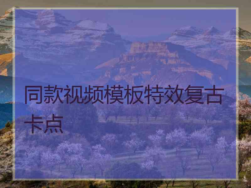 同款视频模板特效复古卡点 同款视频模板特效复古卡点