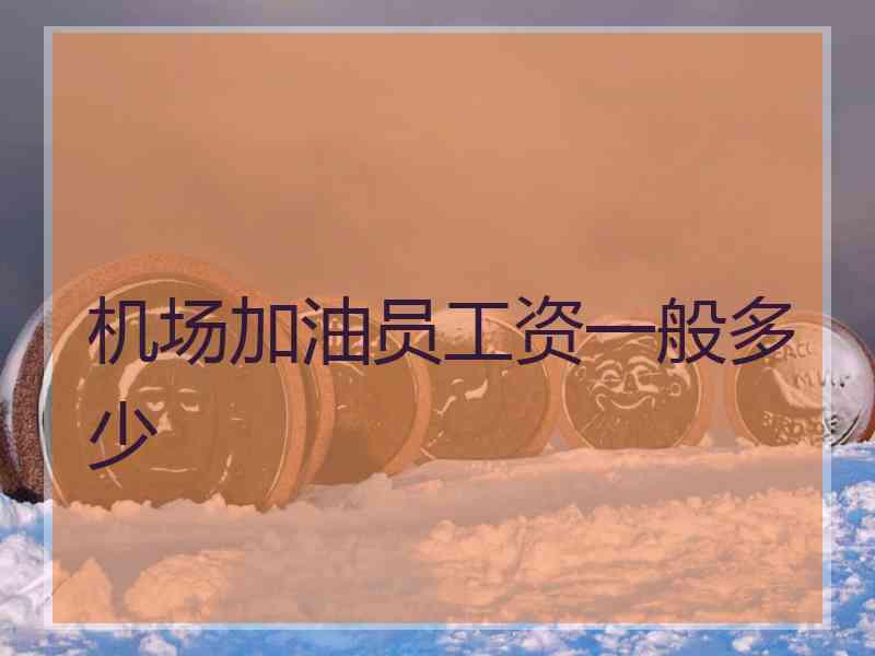 机场加油员工资一般多少 机场加油员工资一般多少