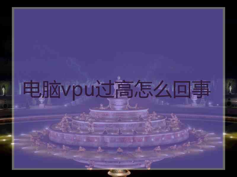 电脑vpu过高怎么回事 电脑vpu过高怎么回事