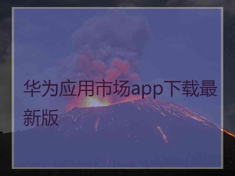华为应用市场app下载最新版 华为应用市场app下载最新版