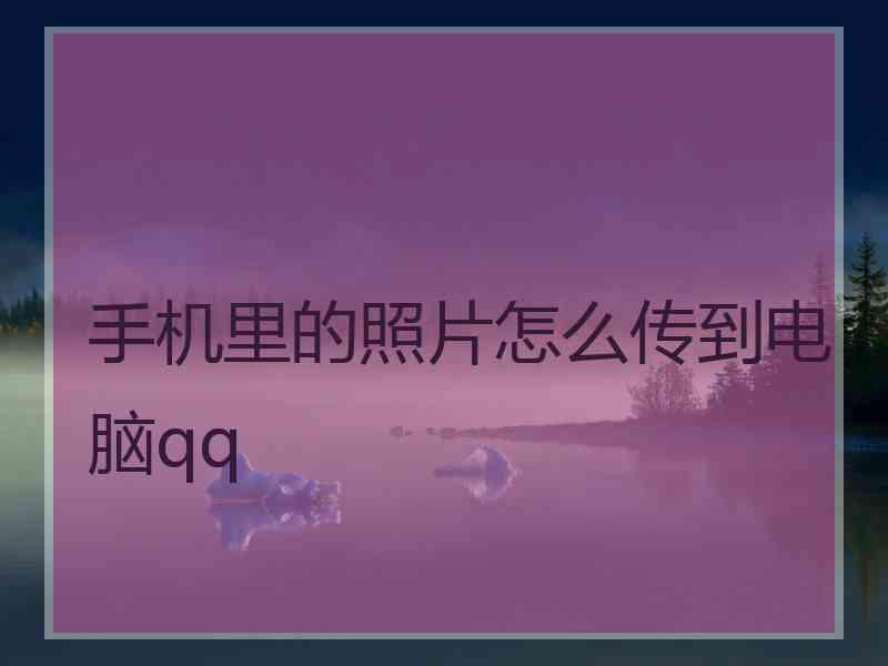 手机里的照片怎么传到电脑qq 手机里的照片怎么传到电脑qq