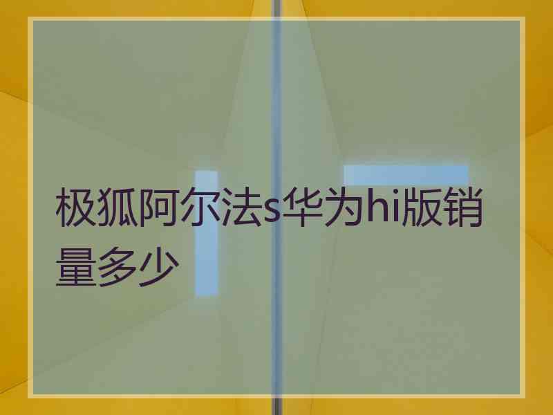 极狐阿尔法s华为hi版销量多少 极狐阿尔法s华为hi版销量多少