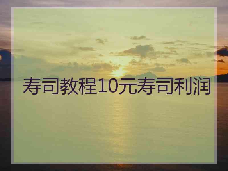寿司教程10元寿司利润 寿司教程10元寿司利润